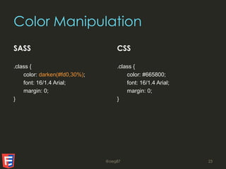 Color Manipulation
SASS
.class {
color: darken(#fd0,30%);
font: 16/1.4 Arial;
margin: 0;
}
CSS
.class {
color: #665800;
font: 16/1.4 Arial;
margin: 0;
}
@oeg87 23
 