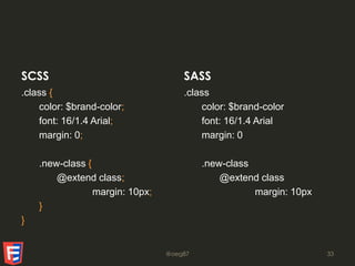 SCSS
.class {
color: $brand-color;
font: 16/1.4 Arial;
margin: 0;
.new-class {
@extend class;
margin: 10px;
}
}
SASS
.class
color: $brand-color
font: 16/1.4 Arial
margin: 0
.new-class
@extend class
margin: 10px
@oeg87 33
 