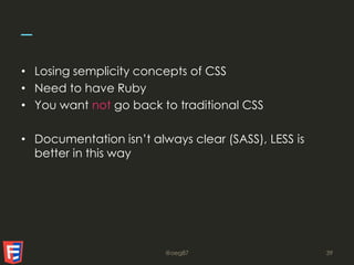 –
• Losing semplicity concepts of CSS
• Need to have Ruby
• You want not go back to traditional CSS
• Documentation isn’t always clear (SASS), LESS is
better in this way
@oeg87 39
 