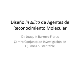 Diseño in silico de Agentes de
Reconocimiento Molecular
Dr. Joaquín Barroso Flores
Centro Conjunto de Investigación en
Química Sustentable

 