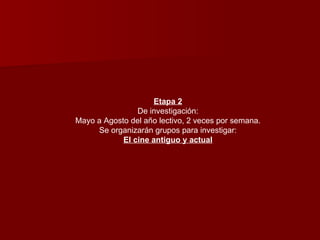 Etapa 2 De investigación: Mayo a Agosto del año lectivo, 2 veces por semana. Se organizarán grupos para investigar: El cine antiguo y actual 