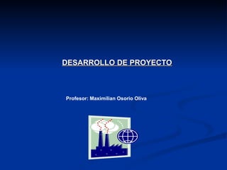 DESARROLLO DE PROYECTODESARROLLO DE PROYECTO
Profesor: Maximílian Osorio Oliva
 