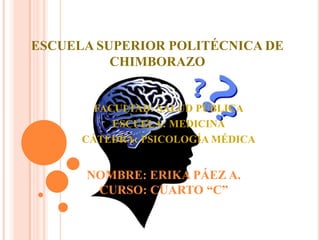 ESCUELA SUPERIOR POLITÉCNICA DE
CHIMBORAZO

FACULTAD: SALUD PÚBLICA
ESCUELA: MEDICINA
CÁTEDRA: PSICOLOGÍA MÉDICA

NOMBRE: ERIKA PÁEZ A.
CURSO: CUARTO “C”

 