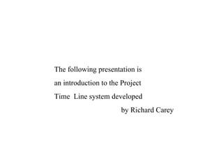 The following presentation is an introduction to the Project  Time  Line system developed by Richard Carey 