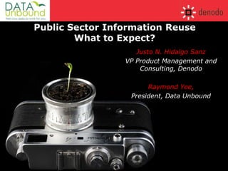 Public Sector Information ReuseWhat to Expect? Justo N. Hidalgo Sanz VP Product Management and Consulting, Denodo Raymond Yee,  President, Data Unbound 
