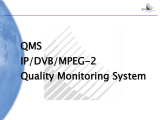 QMS
IP/DVB/MPEG-2
Quality Monitoring System
 