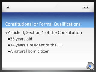 Constitutional or Formal Qualifications
Article II, Section 1 of the Constitution
35 years old
14 years a resident of the US
A natural born citizen
