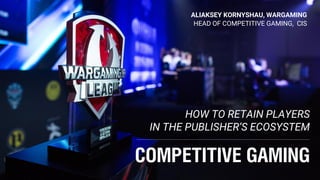 COMPETITIVE GAMING
HOW TO RETAIN PLAYERS
IN THE PUBLISHER’S ECOSYSTEM
ALIAKSEY KORNYSHAU, WARGAMING
HEAD OF COMPETITIVE GAMING, CIS
 