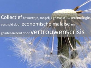 Collectief bewustzijn, mogelijk gemaakt door technologie,
versneld door economische malaise en
geïntensiveerd door

vertrouwenscrisis

 