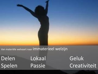 Van materiële welvaart naar immaterieel

Delen
Spelen

Lokaal
Passie

welzijn

Geluk
Creativiteit

 