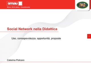 Milano, 20-22 ottobre - Fieramilanocity
1
Social Network nella Didattica
Uso, consapevolezza, opportunità, proposte
Caterina Policaro
 