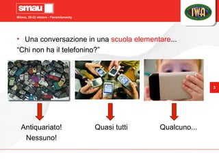 Milano, 20-22 ottobre - Fieramilanocity
3
• Una conversazione in una scuola elementare...
“Chi non ha il telefonino?”
Anti...