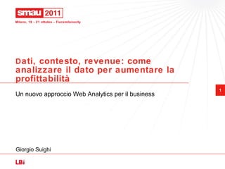 D ati, contesto, revenue: come analizzare il dato per aumentare la profittabilità Un nuovo approccio Web Analytics per il business Giorgio Suighi 