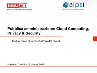 Milano, 19 - 21 ottobre - Fieramilanocity




 Pubblica amministrazione: Cloud Computing,
 Privacy & Security
                                                       1
         Dall’avvento di Internet all’era del Cloud.




 Massimo Chirivì – 19 ottobre 2011
 
