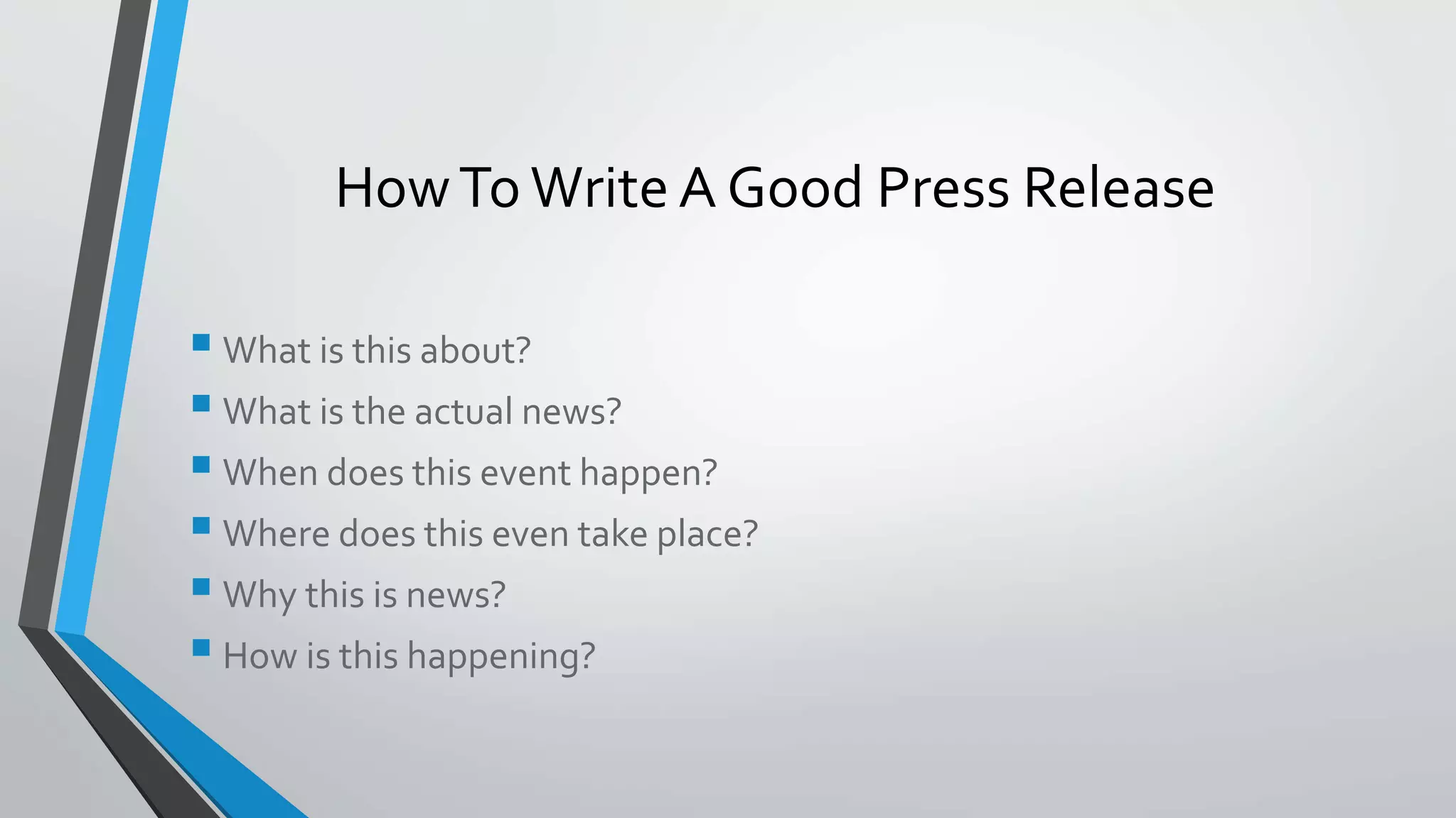 What is this about?
What is the actual news?
When does this event happen?
Where does this even take place?
Why this is news?
How is this happening?
HowTo Write A Good Press Release
 