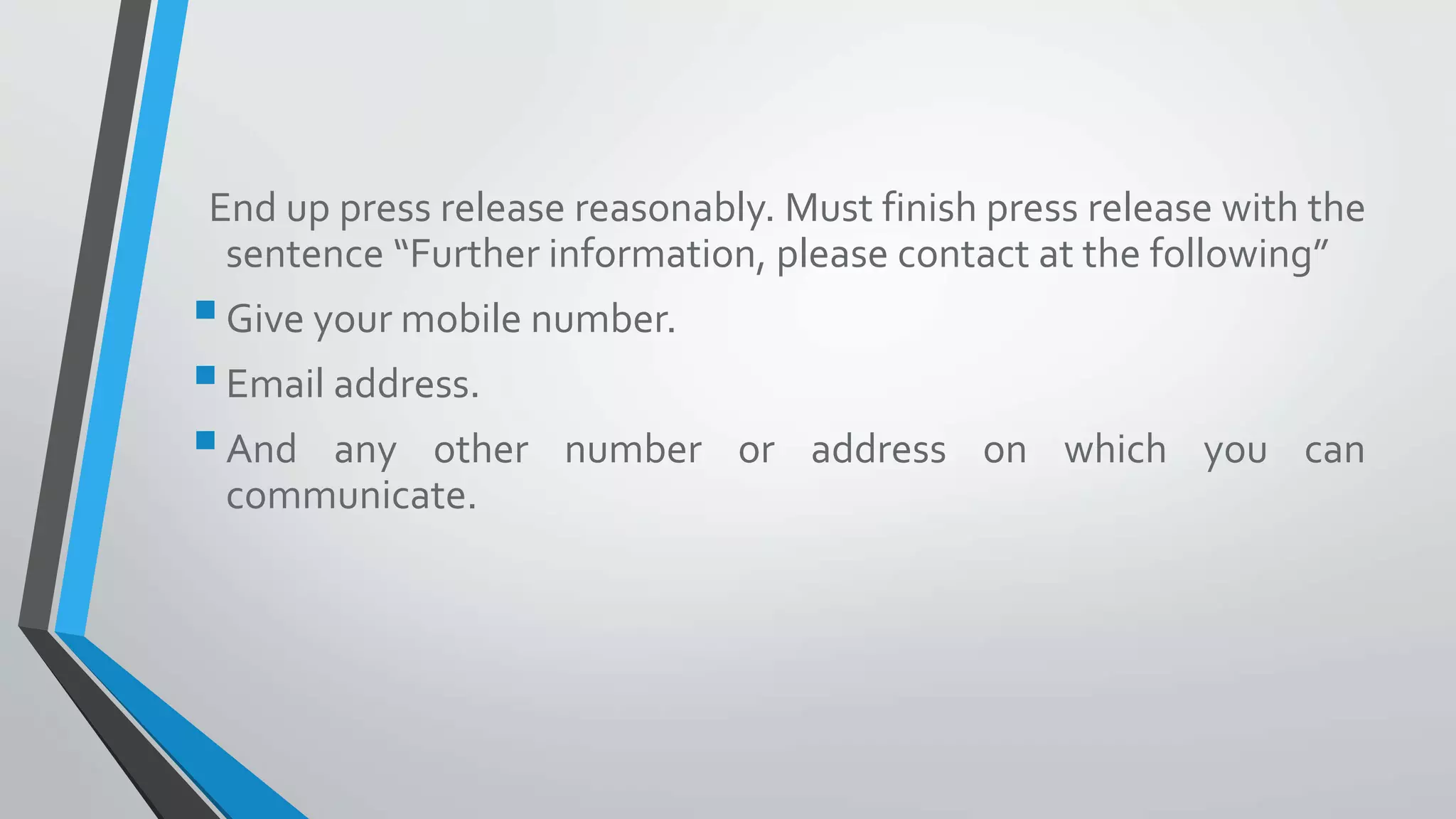 End up press release reasonably. Must finish press release with the
sentence “Further information, please contact at the following”
Give your mobile number.
Email address.
And any other number or address on which you can
communicate.
 