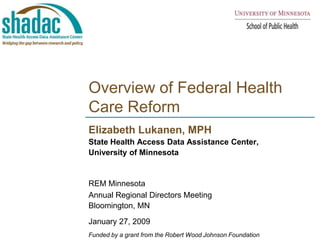 Overview of Federal Health Care Reform Elizabeth Lukanen, MPH  State Health Access Data Assistance Center,  University of Minnesota REM Minnesota Annual Regional Directors Meeting  Bloomington, MN January 27, 2009  Funded by a grant from the Robert Wood Johnson Foundation 