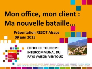 Mon ofce, mon client :
Ma nouvelle bataille...
OFFICE DE TOURISME
INTERCOMMUNAL DU
PAYS VAISON VENTOUX
Présentaton RESOT'Alsace
09 juin 2015
 