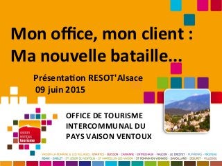 Mon ofce, mon client :
Ma nouvelle bataille...
OFFICE DE TOURISME
INTERCOMMUNAL DU
PAYS VAISON VENTOUX
Présentaton RESOT'Alsace
09 juin 2015
 