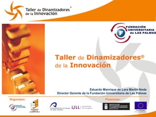 Taller  de  Dinamizadores ® de la  Innovación Eduardo Manrique de Lara Martín-Neda Director Gerente de la Fundación Universitaria de Las Palmas Organizan: Financian: 
