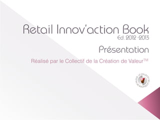 Retail Innov’actionEd.Book
                      2012 -2013

                               Présentation
  Réalisé par le Collectif de la Création de ValeurTM
 