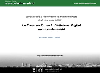 La Preservación en la Biblioteca Digital
memoriademadrid
Por Gilberto Pedreira Campillo
http://www.memoriademadrid.es
Jornada sobre la Preservación del Patrimonio Digital
[B.N.E. 11 de octubre de 2018]
 