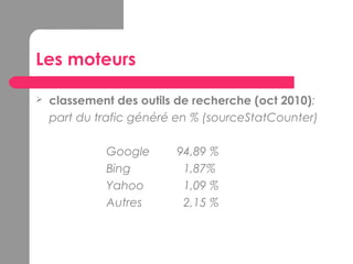 Les moteurs
 classement des outils de recherche (oct 2010):
part du trafic généré en % (sourceStatCounter)
Google 94,89 %
Bing 1,87%
Yahoo 1,09 %
Autres 2,15 %
 