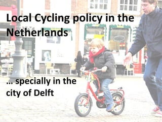 Local Cycling policy in the
Netherlands


… specially in the
city of Delft
 