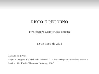 RISCO E RETORNO
Professor: Melquiades Pereira
18 de maio de 2014
Baseado no Livro:
Brigham, Eugene F.; Ehrhardt, Michael C. Administração Financeira: Teoria e
Prática. São Paulo: Thomson Learning, 2007.
 