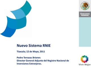 Nuevo Sistema RNIE
Tlaxcala; 12 de Mayo, 2011

Pedro Terrazas Briones
Director General Adjunto del Registro Nacional de
Inversiones Extranjeras.
 