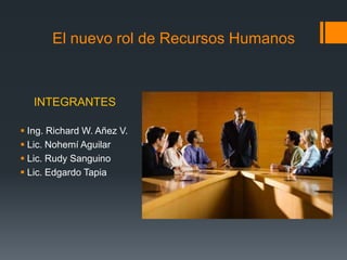 El nuevo rol de Recursos Humanos
INTEGRANTES
 Ing. Richard W. Añez V.
 Lic. Nohemí Aguilar
 Lic. Rudy Sanguino
 Lic. Edgardo Tapia
 