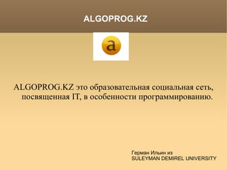 ALGOPROG.KZ это образовательная социальная сеть, посвященная IT, в особенности программированию. Герман Ильин из SULEYMAN DEMIREL UNIVERSITY ALGOPROG.KZ 