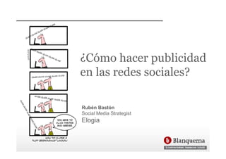 ¿Cómo hacer publicidad
en las redes sociales?

Rubén Bastón
                   g
Social Media Strategist
Elogia
 
