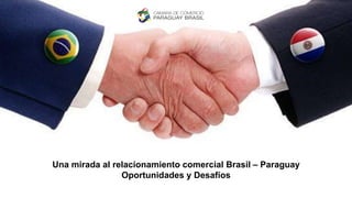 Una mirada al relacionamiento comercial Brasil – Paraguay
Oportunidades y Desafíos
 