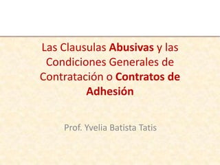 Las Clausulas Abusivas y las
 Condiciones Generales de
Contratación o Contratos de
         Adhesión

    Prof. Yvelia Batista Tatis
 