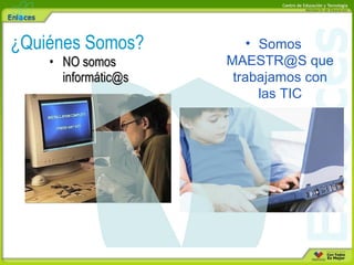 NO somos informátic@s ¿Quiénes Somos? Somos MAESTR@S que trabajamos con las TIC 