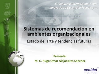 Sistemas	
  de	
  recomendación	
  en	
  
  ambientes	
  organizacionales	
  	
  
 Estado	
  del	
  arte	
  y	
  tendencias	
  futuras	
  


                            Presenta:	
  
       M.	
  C.	
  Hugo	
  Omar	
  Alejandres	
  Sánchez	
  
                                                        LOGO
 