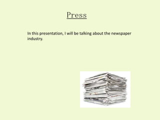 Press
In this presentation, I will be talking about the newspaper
industry.
 