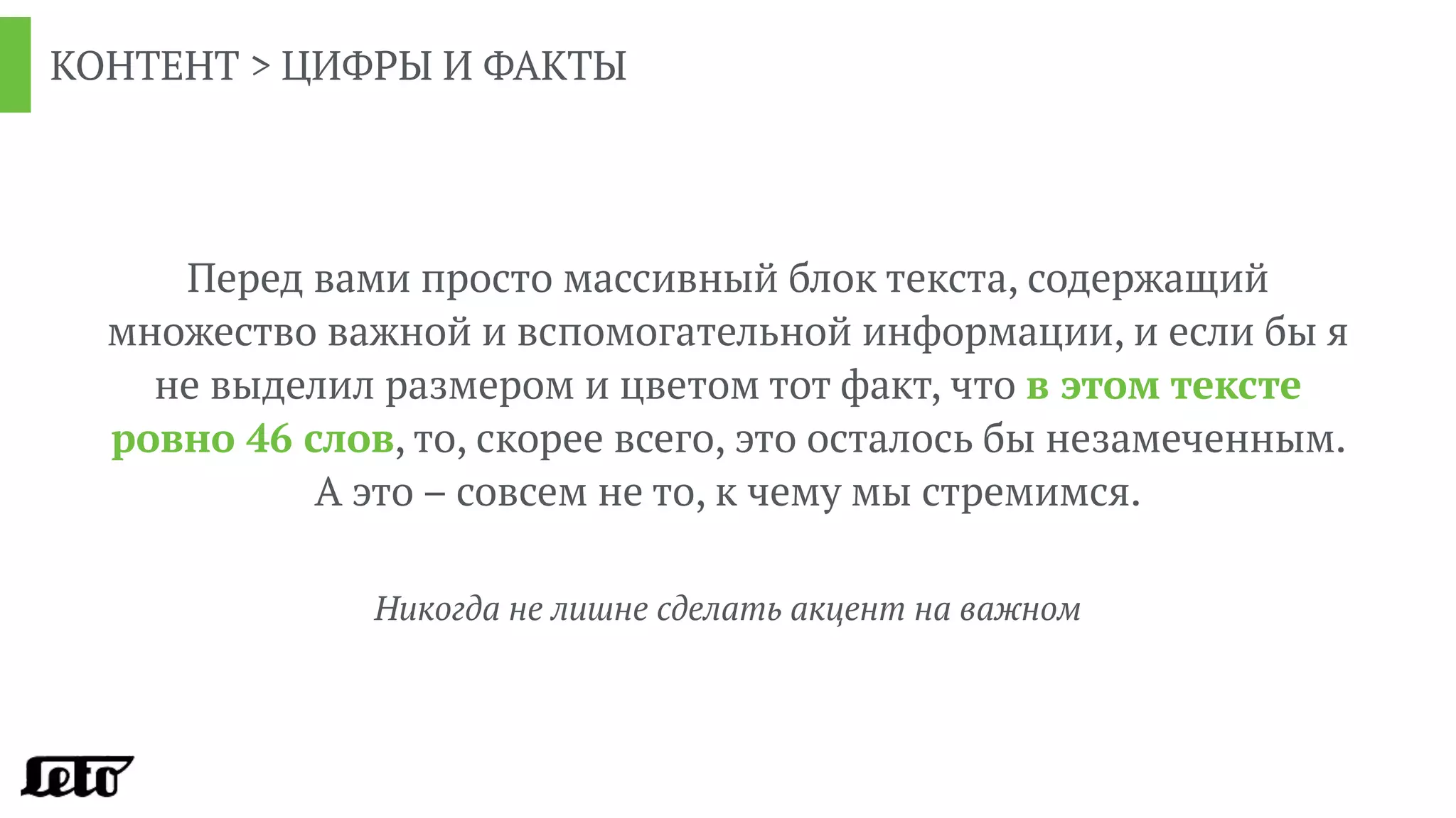 КОНТЕНТ > ЦИФРЫ И ФАКТЫ
Перед вами просто массивный блок текста, содержащий
множество важной и вспомогательной информации, и если бы я
не выделил размером и цветом тот факт, что в этом тексте
ровно 46 слов, то, скорее всего, это осталось бы незамеченным.
А это – совсем не то, к чему мы стремимся.
Никогда не лишне сделать акцент на важном
 