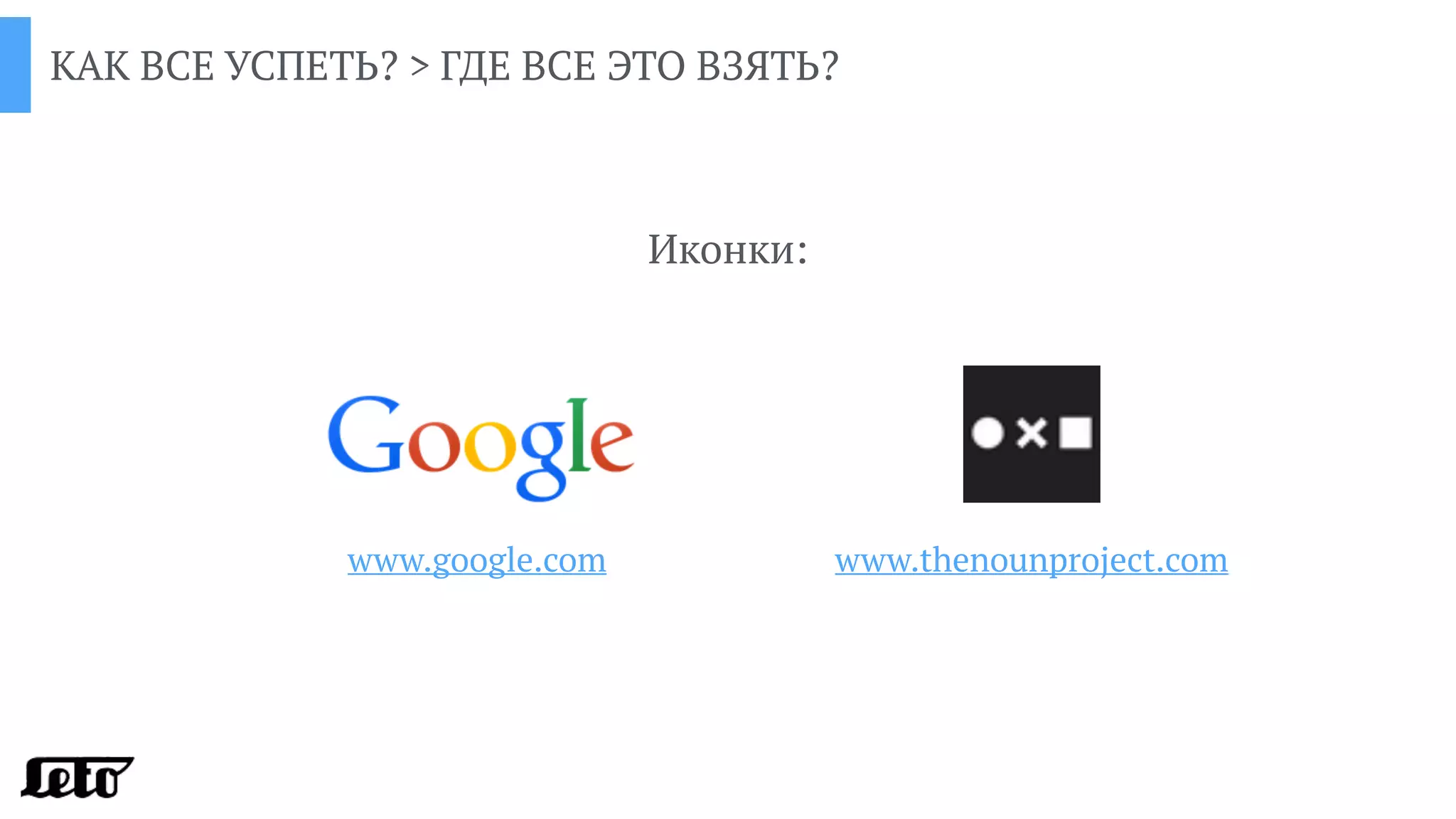 КАК ВСЕ УСПЕТЬ? > ГДЕ ВСЕ ЭТО ВЗЯТЬ?
Иконки:
www.google.com www.thenounproject.com
 