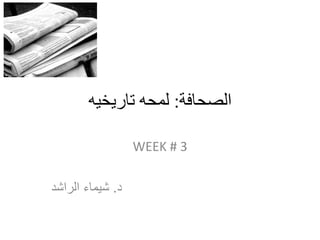 ‫الصحافة‬:‫تاريخيه‬ ‫لمحه‬
WEEK # 3
‫د‬.‫الراشد‬ ‫شيماء‬
 
