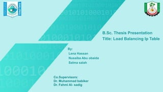 B.Sc. Thesis Presentation
Title: Load Balancing Ip Table
By:
Lena Hassan
Nusaiba Abu obaida
Salma salah
Co.Supervisors:
Dr. Muhammad babiker
Dr. Fahmi Al- sadig
 