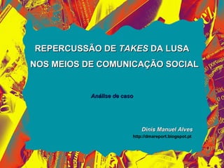 REPERCUSSÃO DE TAKES DA LUSA
NOS MEIOS DE COMUNICAÇÃO SOCIAL


           Análise de caso




                             Dinis Manuel Alves
                         http://dmareport.blogspot.pt
 