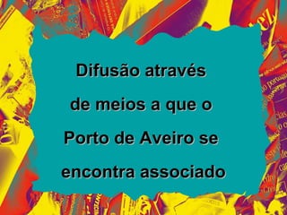 Difusão através
de meios a que o
Porto de Aveiro se
encontra associado
 