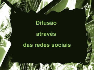 Difusão
    através
das redes sociais
 