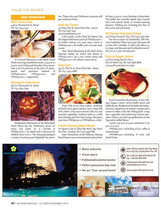 FOOD PROMOTIONS 
Melia Hanoi Hotel 
44B Ly Thuong Kiet St, Hanoi 
Tel: (04) 3934-3343 
El Oriental Restaurant at the Melia Hanoi 
Hotel is serving a steamboat menu, 5.30 p.m. to 
10 p.m. every Friday and Saturday. Every steam-boat 
is for two persons at the price of classic, 
mixed and premium seafood of 
VND480,000++, VND550,000++ and 
VND750,000++, respectively. 
Movenpick Hotel Hanoi 
83A Ly Thuong Kiet St, Hanoi 
Tel: (04) 3822-2800 
Mangosteen Restaurant at the Mövenpick 
Hotel Hanoi has the ‘Halloween menu: no 
tricks, just treats’ on 31 October at 
VND530,000++ for adults and a half price for 
children from 6 to 12. The restaurant prepares 
a variety of enticing and frightfully fun activi-ties. 
Those who wear Halloween costumes will 
get a welcome drink. 
Hotel de l’Opera 
29 Trang Tien St, Hoan Kiem Dist., Hanoi 
Tel: (04) 6282-5555 
www.hoteldelopera.com 
Café Lautrec, at the Hotel de l’Opera, has 
the Inspired Business Lunch at VND360,000++ 
for buffet without a la carte main course or 
VND460,000++ for buffet with a la carte main 
course. 
Also, Satine Restaurant at the hotel serves 
Hanoian dishes for lunch and dinner at 
VND250,000++ for a two course menu and 
VND350,000++ for a three-course menu. 
Press Club 
59A Ly Thai To St, Hoan Kiem Dist., Hanoi 
Tel: (04 ) 3934-0888 
Press Club serves Thai cuisine, including 
red beef curry, green chicken curry, crispy fish 
with yellow curry sauce served with rice and 
steamed vegetables, seafood salad in a chilli 
basil dressing and Tom Yam Goong. The prices 
start from VND98,000 to VND268,000 a dish. 
Pullman Danang Beach Resort 
Vo Nguyen Giap St, Khue My Ward, Ngu Hanh 
Son Dist., Danang, Tel: (0511) 3958-888 
Epice Restaurant at the Pullman Danang 
Beach Resort serves international seafood buf-fet 
from 5.30 p.m., every Saturday in November. 
The buffet also includes salads, slow roasted 
beef and several kinds of mouth-watering 
desserts. VND650,000 including free flow of 
beer, wine and soft drinks. 
BW Premier Indochine Palace 
105A Hung Vuong St, Hue, Tel: (054) 3936-666 
For the occasion of Oktoberfest, BW Pre-mier 
Indochine Palace has many discounts off 
on beer till 31 October. Le Petit café offers a 15 
to 25 per cent discount and Au Rendezvous of-fers 
a 10 to 20 per cent discount. 
Pullman Saigon Centre 
148 Tran Hung Dao St, Dist. 1, 
Ho Chi Minh City, Tel: (08) 3838-8686 
www.pullmanhotels.com/7489 
Food ConneXion Restaurant, at the Pull-man 
Saigon Centre, serves buffet lunch and 
buffet dinner. Besides over 80 dishes the restau-rant 
has a ‘Japanese a-la-minute’ counter and a 
corner to make a roll with ‘Peking duck’ crispy 
skin, vegetable and traditional Chinese pan-cakes. 
Diners can order any grilled item on the 
‘Specialist Grilled Menu’. 
Lunch: 11.30 a.m. to 3 p.m. and dinner: 6.30 
p.m. to 10 p.m. 
VND480,000++including of tea, coffee & 
mineral water 
VND888,000++including of wine, soft 
drink & beer 
VALUE FOR MONEY 
40 • VIETNAM HERITAGE - OCTOBER-NOVEMBER 2014 
