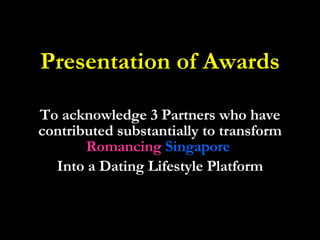 Presentation of Awards To acknowledge 3 Partners who have contributed substantially to transform  Romancing   Singapore   Into a Dating Lifestyle Platform 