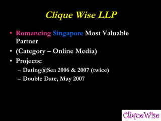 Clique Wise LLP Romancing   Singapore  Most Valuable Partner (Category – Online Media) Projects: Dating@Sea 2006 & 2007 (twice) Double Date, May 2007 