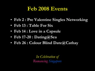 Feb 2008 Events Feb 2 : Pre Valentine Singles Networking Feb 13 : Table For Six Feb 14 : Love in a Capsule Feb 17-20 : Dating@Sea Feb 26 : Colour Blind Date@Cathay In Celebration of Romancing  Singapore 