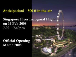 Anticipation! – 500 ft in the air Singapore Flyer Inaugural Flight  on 14 Feb 2008 7.00 – 7.40pm Official Opening March 2008 